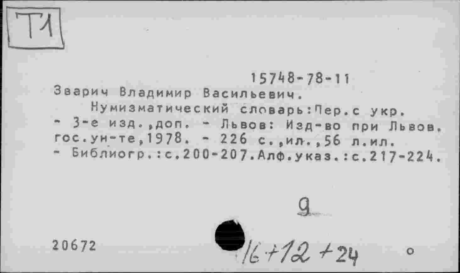 ﻿га
157^8-78-11 Зварич Владимир Васильевич.
Нумизматический словарь : Пер.с укр.
3-є изд.,доп. - Львов: Изд-во при Львов, гос.ун-те,1978. - 226 с.,ил.,56 л.ил.
- Библиогр. : с. 2 00-20 7. Алф, у ка з. : с. 2 17-221».
20672